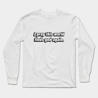 I pray this world finds god again Long Sleeve T-Shirt